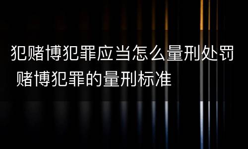 犯赌博犯罪应当怎么量刑处罚 赌博犯罪的量刑标准