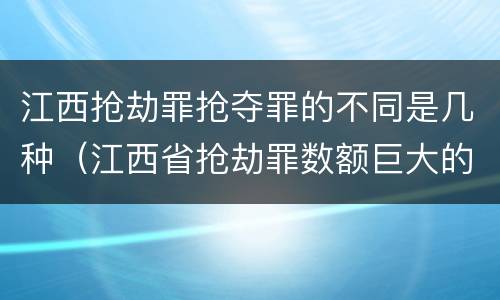 江西抢劫罪抢夺罪的不同是几种（江西省抢劫罪数额巨大的标准）