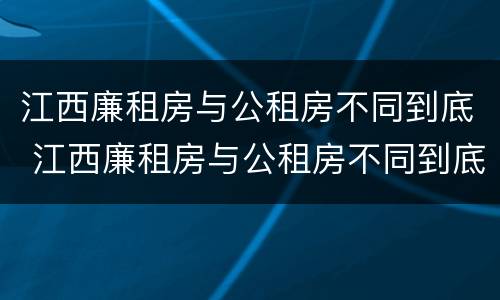 江西廉租房与公租房不同到底 江西廉租房与公租房不同到底怎么办
