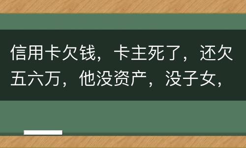 信用卡欠钱，卡主死了，还欠五六万，他没资产，没子女，有父母，父母要代还吗，