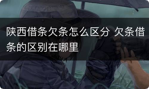 陕西借条欠条怎么区分 欠条借条的区别在哪里