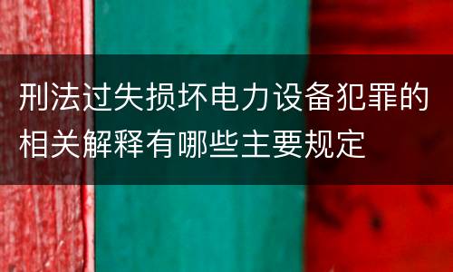 刑法过失损坏电力设备犯罪的相关解释有哪些主要规定