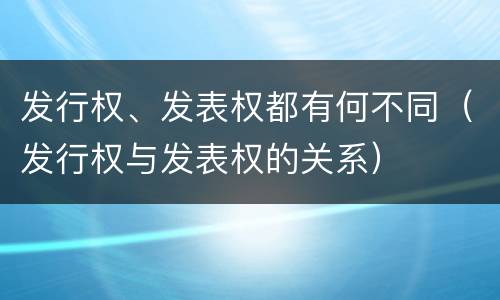 发行权、发表权都有何不同（发行权与发表权的关系）