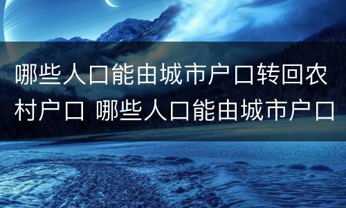 哪些人口能由城市户口转回农村户口 哪些人口能由城市户口转回农村户口上学