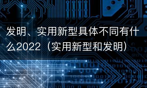 发明、实用新型具体不同有什么2022（实用新型和发明）