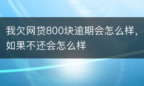 我欠网贷800块逾期会怎么样，如果不还会怎么样