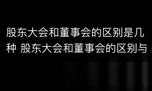 股东大会和董事会的区别是几种 股东大会和董事会的区别与联系