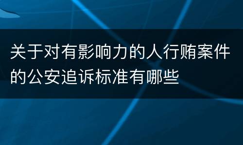 关于对有影响力的人行贿案件的公安追诉标准有哪些