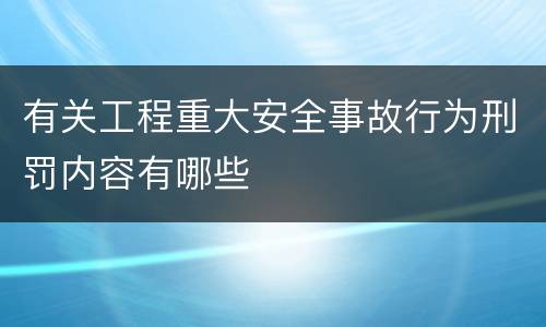 有关工程重大安全事故行为刑罚内容有哪些