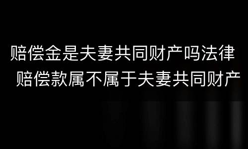 赔偿金是夫妻共同财产吗法律 赔偿款属不属于夫妻共同财产