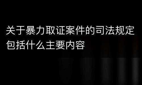 关于暴力取证案件的司法规定包括什么主要内容