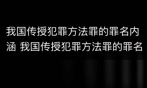 我国传授犯罪方法罪的罪名内涵 我国传授犯罪方法罪的罪名内涵是什么