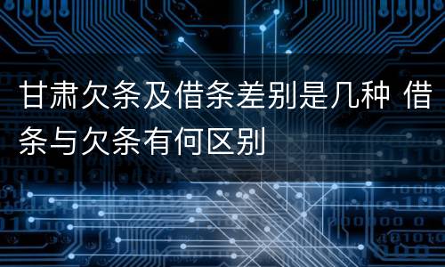 甘肃欠条及借条差别是几种 借条与欠条有何区别