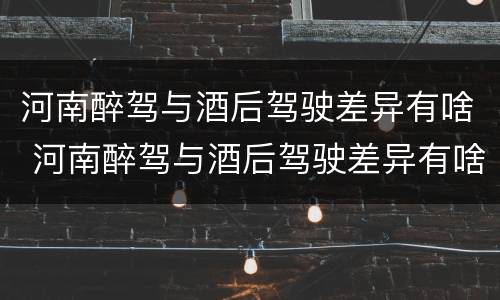 河南醉驾与酒后驾驶差异有啥 河南醉驾与酒后驾驶差异有啥处罚
