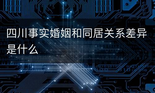 四川事实婚姻和同居关系差异是什么