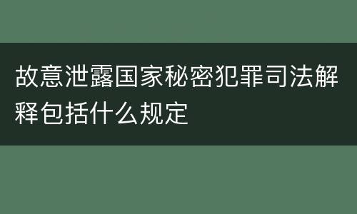 故意泄露国家秘密犯罪司法解释包括什么规定