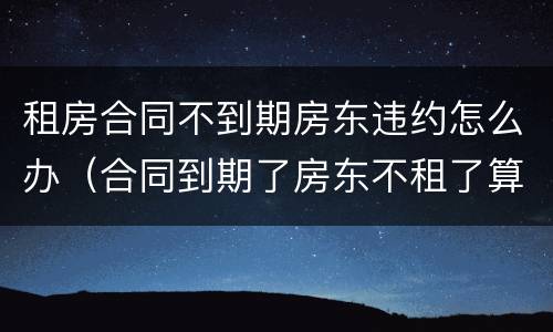 租房合同不到期房东违约怎么办（合同到期了房东不租了算违约吗）