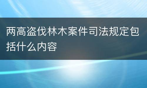 两高盗伐林木案件司法规定包括什么内容