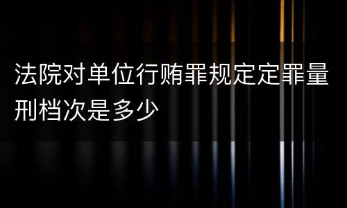 法院对单位行贿罪规定定罪量刑档次是多少