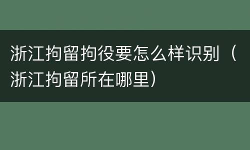 浙江拘留拘役要怎么样识别（浙江拘留所在哪里）