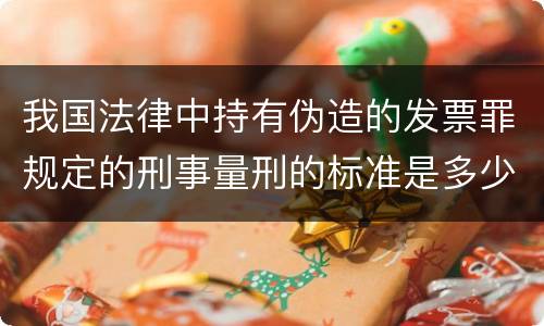 我国法律中持有伪造的发票罪规定的刑事量刑的标准是多少