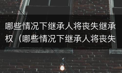 哪些情况下继承人将丧失继承权(哪些情况下继承人将丧失继承权责任)