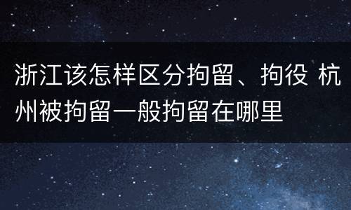 浙江该怎样区分拘留、拘役 杭州被拘留一般拘留在哪里