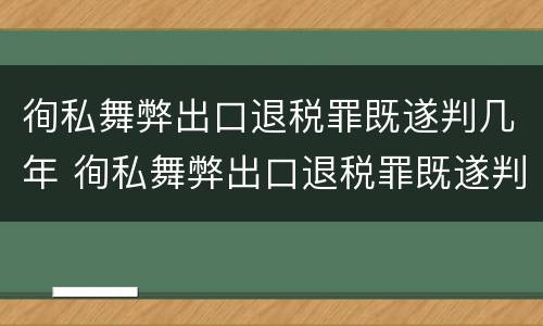 徇私舞弊出口退税罪既遂判几年 徇私舞弊出口退税罪既遂判几年以上