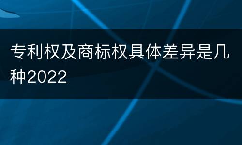 专利权及商标权具体差异是几种2022