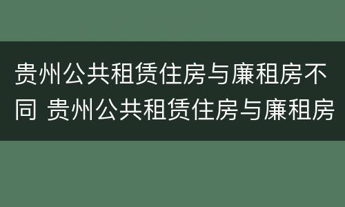 贵州公共租赁住房与廉租房不同 贵州公共租赁住房与廉租房不同吗