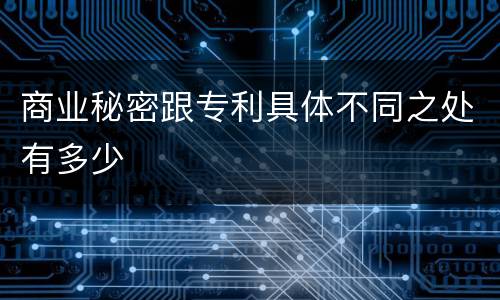 商业秘密跟专利具体不同之处有多少