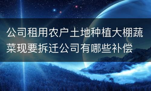 公司租用农户土地种植大棚蔬菜现要拆迁公司有哪些补偿