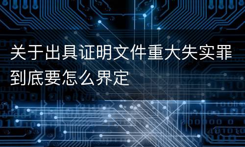 关于出具证明文件重大失实罪到底要怎么界定