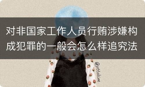 对非国家工作人员行贿涉嫌构成犯罪的一般会怎么样追究法律责任