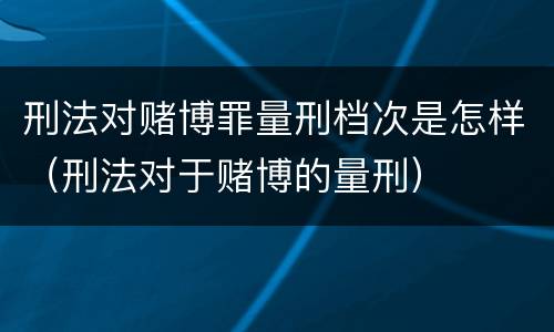刑法对赌博罪量刑档次是怎样（刑法对于赌博的量刑）