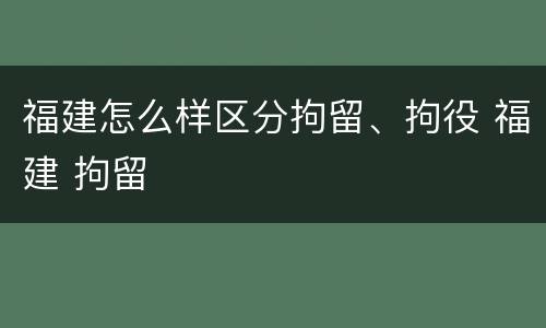 福建怎么样区分拘留、拘役 福建 拘留