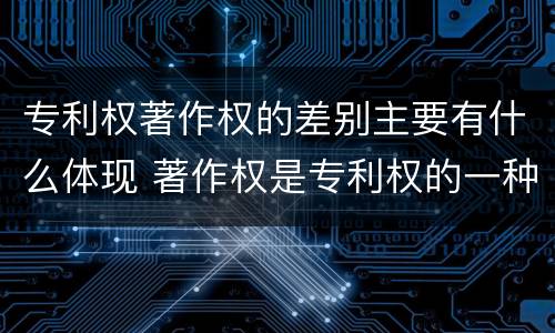 专利权著作权的差别主要有什么体现 著作权是专利权的一种吗