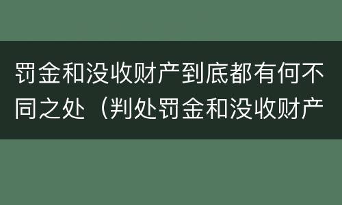 罚金和没收财产到底都有何不同之处（判处罚金和没收财产的区别）