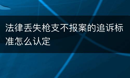 法律丢失枪支不报案的追诉标准怎么认定