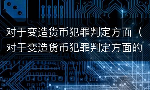 对于变造货币犯罪判定方面（对于变造货币犯罪判定方面的建议）