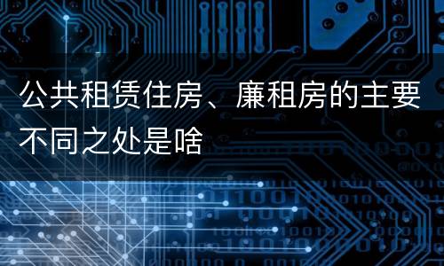 公共租赁住房、廉租房的主要不同之处是啥