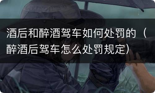 酒后和醉酒驾车如何处罚的（醉酒后驾车怎么处罚规定）