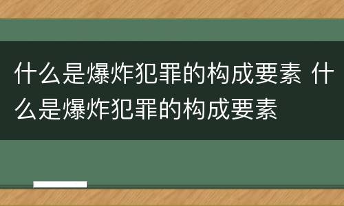 什么是爆炸犯罪的构成要素 什么是爆炸犯罪的构成要素