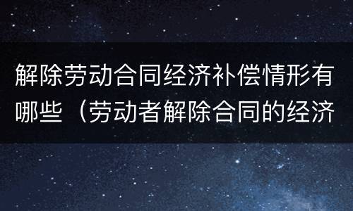 解除劳动合同经济补偿情形有哪些（劳动者解除合同的经济补偿）