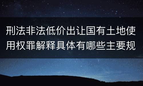 刑法非法低价出让国有土地使用权罪解释具体有哪些主要规定