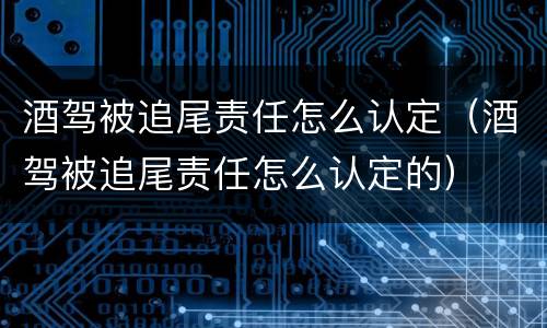 酒驾被追尾责任怎么认定（酒驾被追尾责任怎么认定的）