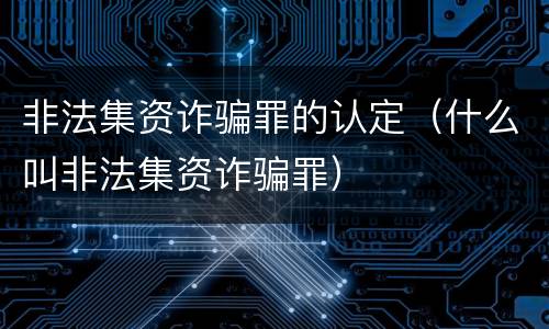 非法集资诈骗罪的认定（什么叫非法集资诈骗罪）