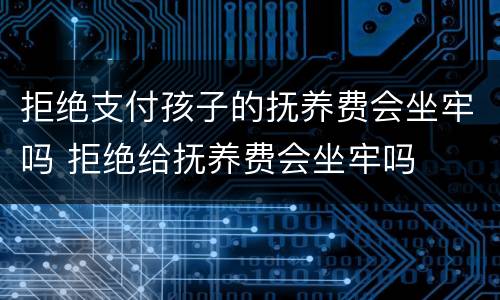 拒绝支付孩子的抚养费会坐牢吗 拒绝给抚养费会坐牢吗