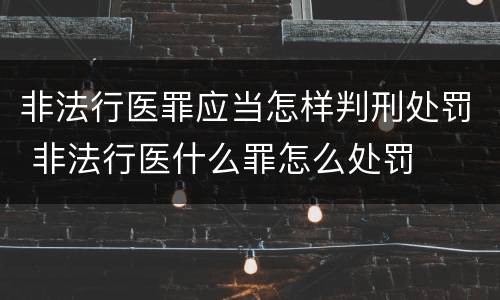 非法行医罪应当怎样判刑处罚 非法行医什么罪怎么处罚