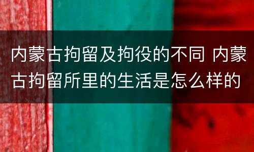 内蒙古拘留及拘役的不同 内蒙古拘留所里的生活是怎么样的